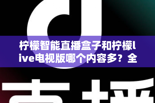 柠檬智能直播盒子和柠檬live电视版哪个内容多?全方位对比帮你选对大屏观影方案 柠檬智能直播盒子和柠檬live电视版哪个内容多?全方位对比帮你选对大屏观影方案