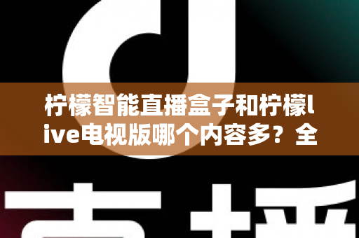 柠檬智能直播盒子和柠檬live电视版哪个内容多?全方位对比帮你选对大屏观影方案 柠檬智能直播盒子和柠檬live电视版哪个内容多?全方位对比帮你选对大屏观影方案