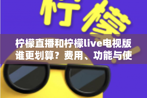 柠檬直播和柠檬live电视版谁更划算?费用、功能与使用场景全维度深度对比 柠檬直播和柠檬live电视版谁更划算?费用、功能与使用场景全维度深度对比