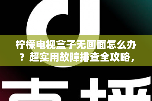 柠檬电视盒子无画面怎么办？超实用故障排查全攻略，轻松找回精彩画面