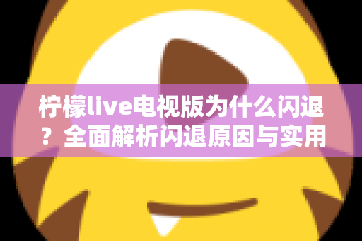 柠檬live电视版为什么闪退?全面解析闪退原因与实用解决方法,让观影体验重回流畅 柠檬live电视版为什么闪退?全面解析闪退原因与实用解决方法,让观影体验重回流畅