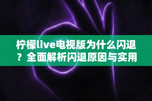 柠檬live电视版为什么闪退?全面解析闪退原因与实用解决方法,让观影体验重回流畅 柠檬live电视版为什么闪退?全面解析闪退原因与实用解决方法,让观影体验重回流畅