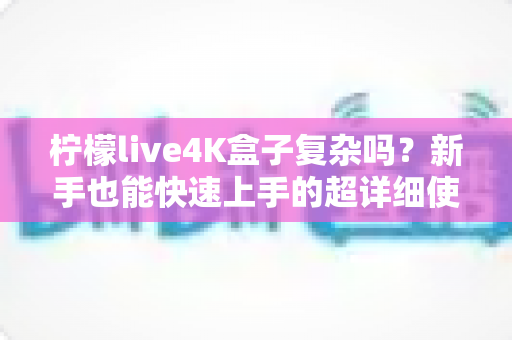 柠檬live4K盒子复杂吗?新手也能快速上手的超详细使用全攻略 柠檬live4K盒子复杂吗?新手也能快速上手的超详细使用全攻略