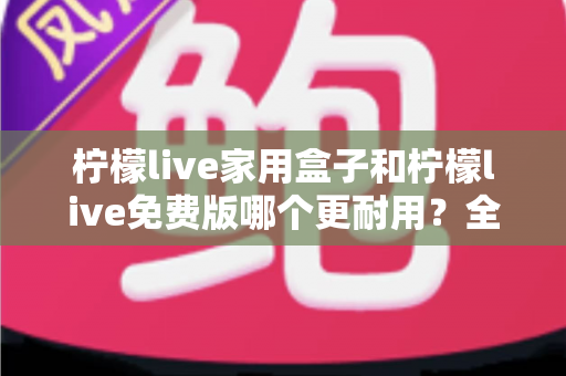柠檬live家用盒子和柠檬live免费版哪个更耐用?全面对比解析助你明智选购 柠檬live家用盒子和柠檬live免费版哪个更耐用?全面对比解析助你明智选购