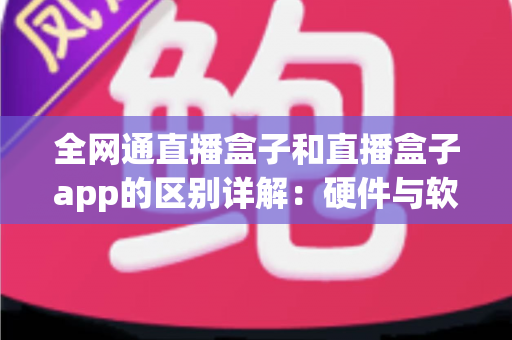 全网通直播盒子和直播盒子app的区别详解：硬件与软件直播方案该如何选择？