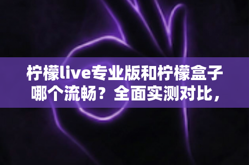 柠檬live专业版和柠檬盒子哪个流畅？全面实测对比，帮你找到更顺滑的观影体验