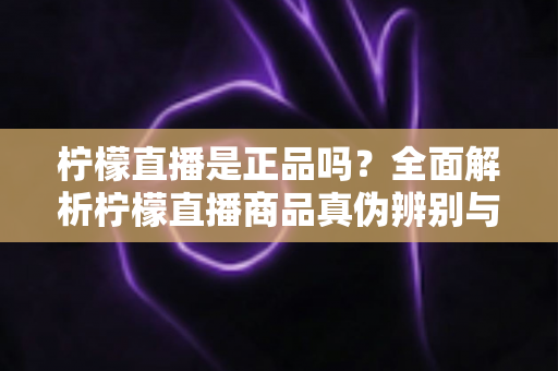 柠檬直播是正品吗？全面解析柠檬直播商品真伪辨别与安全购物指南