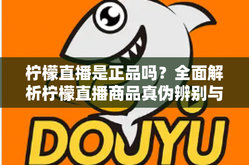 柠檬直播是正品吗？全面解析柠檬直播商品真伪辨别与安全购物指南
