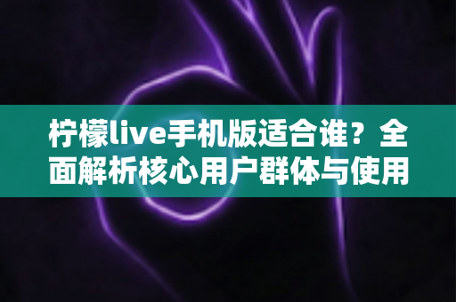 柠檬live手机版适合谁？全面解析核心用户群体与使用场景指南