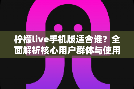 柠檬live手机版适合谁？全面解析核心用户群体与使用场景指南