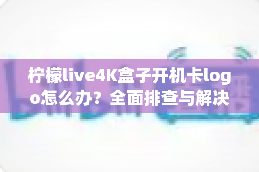 柠檬live4K盒子开机卡logo怎么办?全面排查与解决指南助你快速恢复使用 柠檬live4K盒子开机卡logo怎么办?全面排查与解决指南助你快速恢复使用
