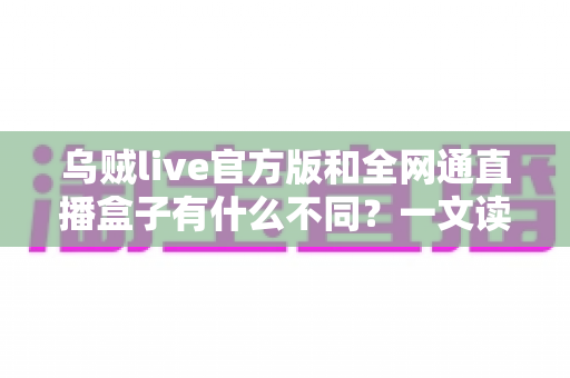 乌贼live官方版和全网通直播盒子有什么不同?一文读懂两大直播方案的核心区别与选购指南 乌贼live官方版和全网通直播盒子有什么不同?一文读懂两大直播方案的核心区别与选购指南