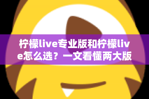 柠檬live专业版和柠檬live怎么选?一文看懂两大版本差异,助你直播之路更顺畅 柠檬live专业版和柠檬live怎么选?一文看懂两大版本差异,助你直播之路更顺畅
