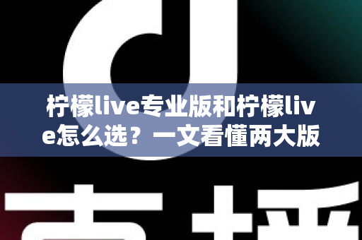 柠檬live专业版和柠檬live怎么选?一文看懂两大版本差异,助你直播之路更顺畅 柠檬live专业版和柠檬live怎么选?一文看懂两大版本差异,助你直播之路更顺畅