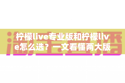柠檬live专业版和柠檬live怎么选?一文看懂两大版本差异,助你直播之路更顺畅 柠檬live专业版和柠檬live怎么选?一文看懂两大版本差异,助你直播之路更顺畅