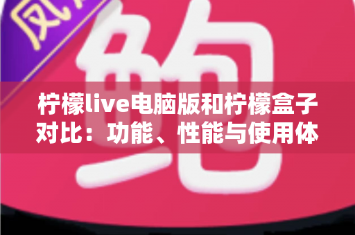 柠檬live电脑版和柠檬盒子对比：功能、性能与使用体验全方位解析，哪款更适合你的大屏观影需求？