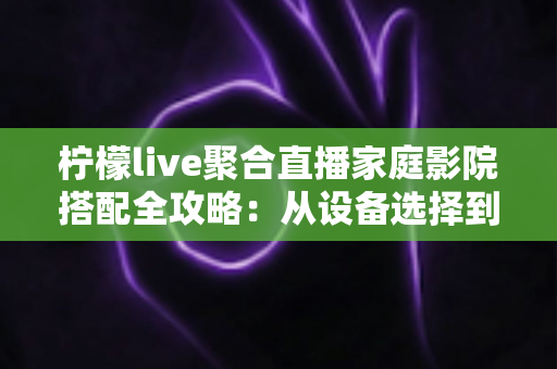 柠檬live聚合直播家庭影院搭配全攻略:从设备选择到空间布局的沉浸式观影指南 柠檬live聚合直播家庭影院搭配全攻略:从设备选择到空间布局的沉浸式观影指南