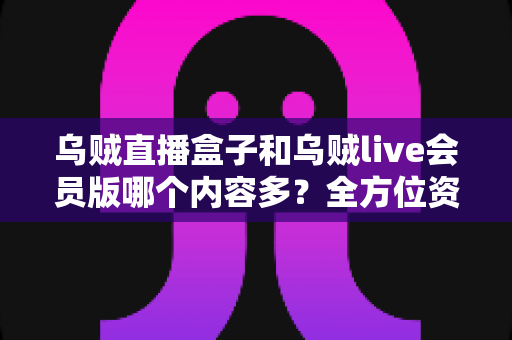 乌贼直播盒子和乌贼live会员版哪个内容多?全方位资源对比与选购指南 乌贼直播盒子和乌贼live会员版哪个内容多?全方位资源对比与选购指南