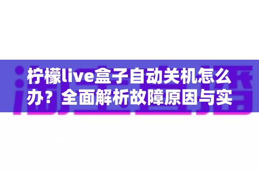 柠檬live盒子自动关机怎么办?全面解析故障原因与实用解决技巧指南 柠檬live盒子自动关机怎么办?全面解析故障原因与实用解决技巧指南