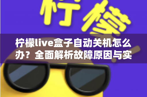 柠檬live盒子自动关机怎么办?全面解析故障原因与实用解决技巧指南 柠檬live盒子自动关机怎么办?全面解析故障原因与实用解决技巧指南