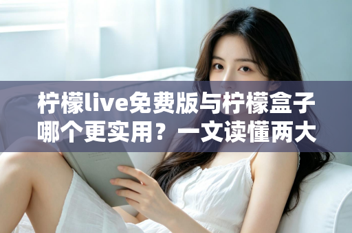 柠檬live免费版与柠檬盒子哪个更实用？一文读懂两大热门应用的真实差异与选购指南