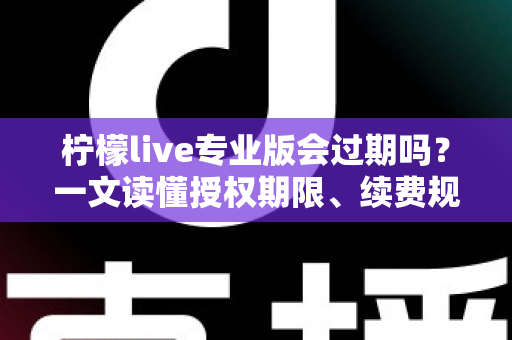 柠檬live专业版会过期吗？一文读懂授权期限、续费规则与长期使用指南