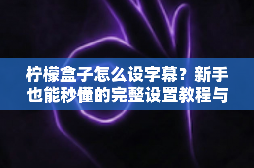 柠檬盒子怎么设字幕?新手也能秒懂的完整设置教程与实用技巧 柠檬盒子怎么设字幕?新手也能秒懂的完整设置教程与实用技巧