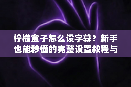 柠檬盒子怎么设字幕?新手也能秒懂的完整设置教程与实用技巧 柠檬盒子怎么设字幕?新手也能秒懂的完整设置教程与实用技巧