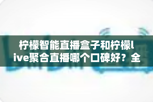 柠檬智能直播盒子和柠檬live聚合直播哪个口碑好?全面对比测评帮你选对直播工具 柠檬智能直播盒子和柠檬live聚合直播哪个口碑好?全面对比测评帮你选对直播工具