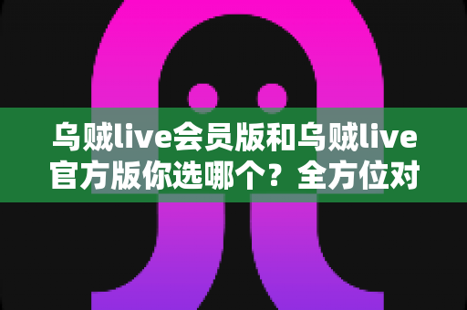 乌贼live会员版和乌贼live官方版你选哪个?全方位对比助你轻松决策 乌贼live会员版和乌贼live官方版你选哪个?全方位对比助你轻松决策