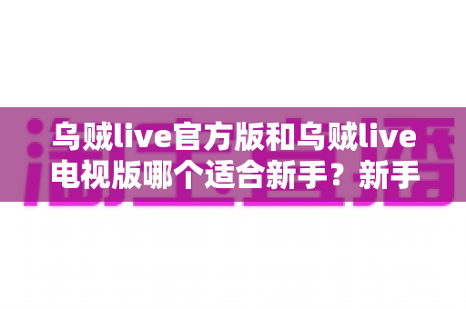 乌贼live官方版和乌贼live电视版哪个适合新手?新手选版全攻略与上手指南 乌贼live官方版和乌贼live电视版哪个适合新手?新手选版全攻略与上手指南