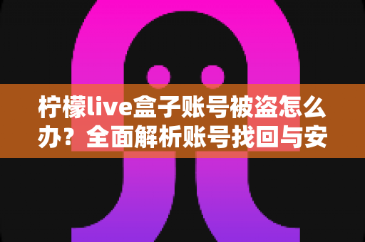 柠檬live盒子账号被盗怎么办?全面解析账号找回与安全防护指南 柠檬live盒子账号被盗怎么办?全面解析账号找回与安全防护指南
