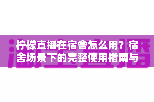 柠檬直播在宿舍怎么用？宿舍场景下的完整使用指南与实用技巧