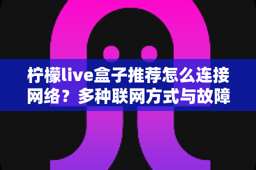 柠檬live盒子推荐怎么连接网络？多种联网方式与故障排查全攻略