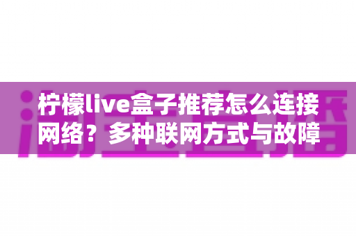 柠檬live盒子推荐怎么连接网络？多种联网方式与故障排查全攻略