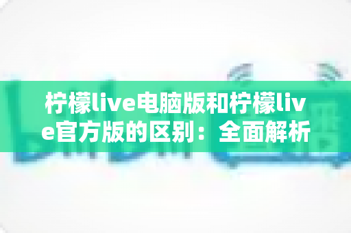 柠檬live电脑版和柠檬live官方版的区别:全面解析两个版本的差异,帮你选出最适合的使用方式 柠檬live电脑版和柠檬live官方版的区别:全面解析两个版本的差异,帮你选出最适合的使用方式