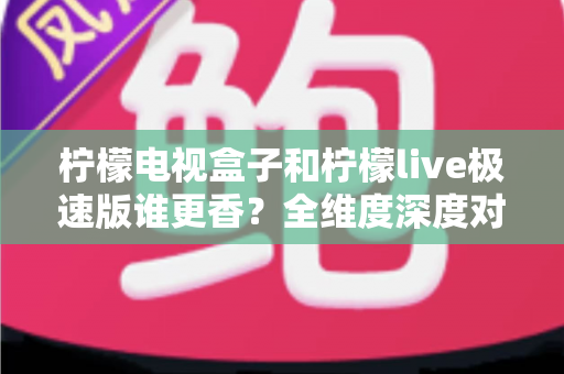 柠檬电视盒子和柠檬live极速版谁更香?全维度深度对比,帮你选出最适合的大屏观影方案 柠檬电视盒子和柠檬live极速版谁更香?全维度深度对比,帮你选出最适合的大屏观影方案