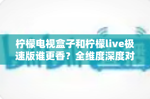 柠檬电视盒子和柠檬live极速版谁更香?全维度深度对比,帮你选出最适合的大屏观影方案 柠檬电视盒子和柠檬live极速版谁更香?全维度深度对比,帮你选出最适合的大屏观影方案