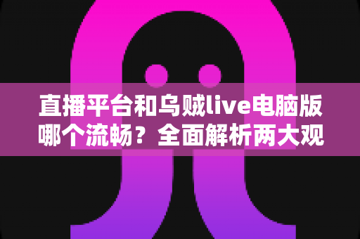 直播平台和乌贼live电脑版哪个流畅?全面解析两大观看方式的性能差异与选择指南 直播平台和乌贼live电脑版哪个流畅?全面解析两大观看方式的性能差异与选择指南