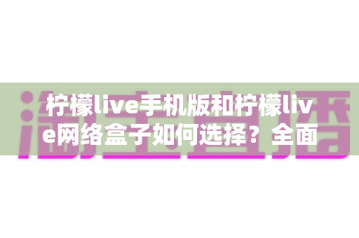 柠檬live手机版和柠檬live网络盒子如何选择?全面对比帮你找到最合适的观看方案 柠檬live手机版和柠檬live网络盒子如何选择?全面对比帮你找到最合适的观看方案
