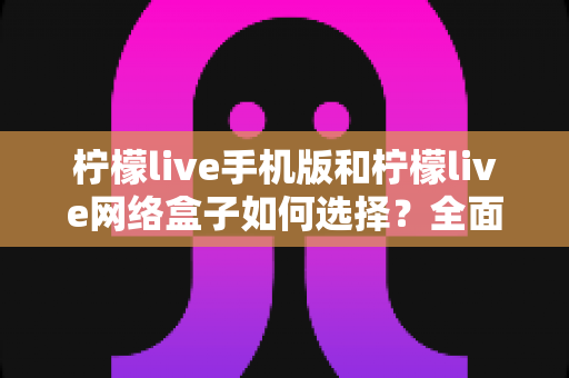 柠檬live手机版和柠檬live网络盒子如何选择?全面对比帮你找到最合适的观看方案 柠檬live手机版和柠檬live网络盒子如何选择?全面对比帮你找到最合适的观看方案