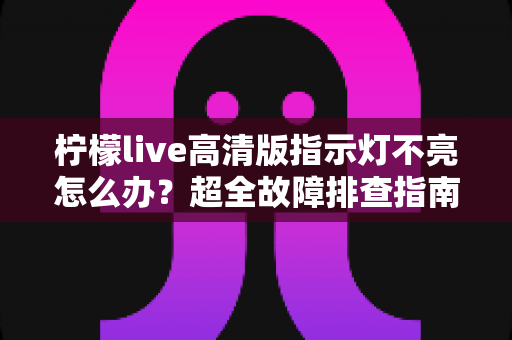 柠檬live高清版指示灯不亮怎么办？超全故障排查指南，教你快速恢复设备正常工作
