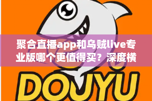 聚合直播app和乌贼live专业版哪个更值得买?深度横评与付费避坑指南 聚合直播app和乌贼live专业版哪个更值得买?深度横评与付费避坑指南
