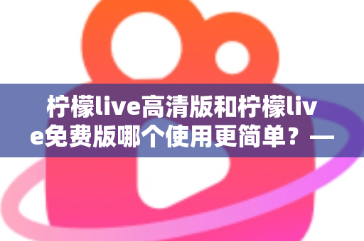 柠檬live高清版和柠檬live免费版哪个使用更简单？——新手必看的全面对比与选择指南
