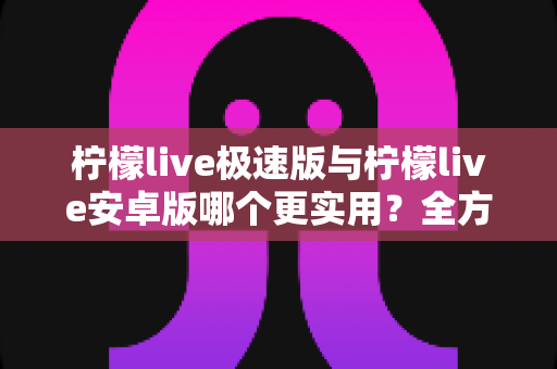 柠檬live极速版与柠檬live安卓版哪个更实用?全方位深度对比帮你选对版本 柠檬live极速版与柠檬live安卓版哪个更实用?全方位深度对比帮你选对版本