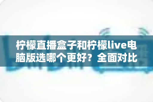 柠檬直播盒子和柠檬live电脑版选哪个更好?全面对比分析帮你找到最适合的观看方案 柠檬直播盒子和柠檬live电脑版选哪个更好?全面对比分析帮你找到最适合的观看方案