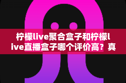 柠檬live聚合盒子和柠檬live直播盒子哪个评价高?真实口碑对比与选购指南全解析 柠檬live聚合盒子和柠檬live直播盒子哪个评价高?真实口碑对比与选购指南全解析