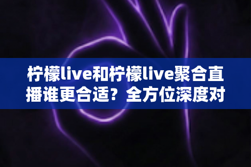 柠檬live和柠檬live聚合直播谁更合适?全方位深度对比分析与实用选择指南 柠檬live和柠檬live聚合直播谁更合适?全方位深度对比分析与实用选择指南