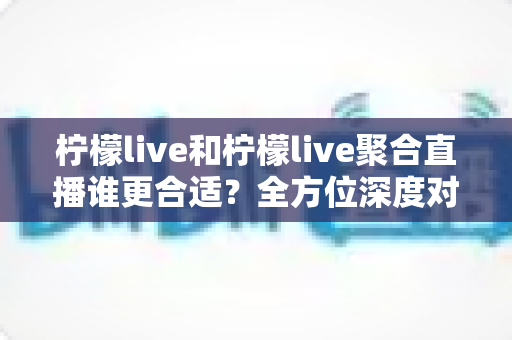 柠檬live和柠檬live聚合直播谁更合适?全方位深度对比分析与实用选择指南 柠檬live和柠檬live聚合直播谁更合适?全方位深度对比分析与实用选择指南