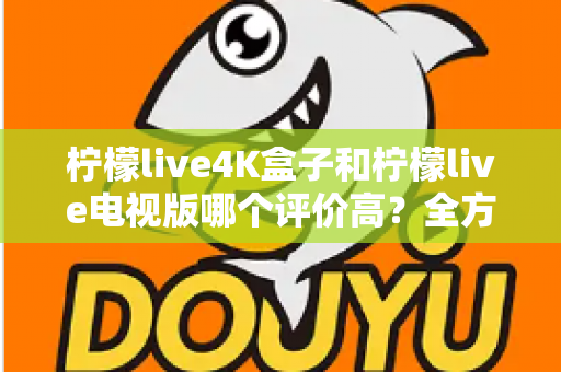 柠檬live4K盒子和柠檬live电视版哪个评价高?全方位口碑对比与选购指南助你避坑 柠檬live4K盒子和柠檬live电视版哪个评价高?全方位口碑对比与选购指南助你避坑